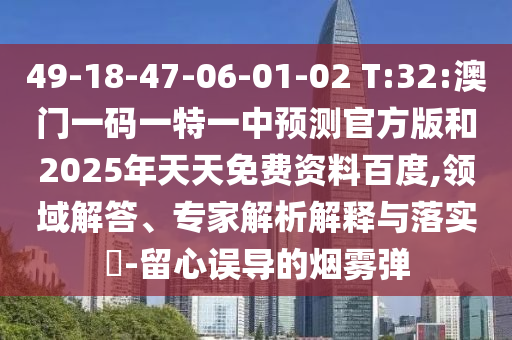 49-18-47-06-01-02 T:32:澳門一碼一特一中預測官方版和2025年天天免費資料百度,領域解答、專家解析解釋與落實?-留心誤導的煙霧彈