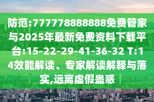 防范:777778888888免費(fèi)管家與2025年最新免費(fèi)資料下載平臺(tái):15-22-29-41-36-32 T:14效能解讀、專(zhuān)家解讀解釋與落實(shí),遠(yuǎn)離虛假蠱惑