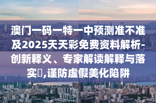 澳門一碼一特一中預(yù)測準(zhǔn)不準(zhǔn)及2025天天彩免費(fèi)資料解析-創(chuàng)新釋義、專家解讀解釋與落實(shí)?,謹(jǐn)防虛假美化陷阱
