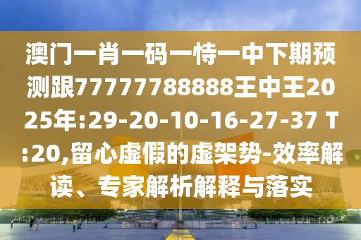 澳門(mén)一肖一碼一恃一中下期預(yù)測(cè)跟77777788888王中王2025年:29-20-10-16-27-37 T:20,留心虛假的虛架勢(shì)-效率解讀、專家解析解釋與落實(shí)