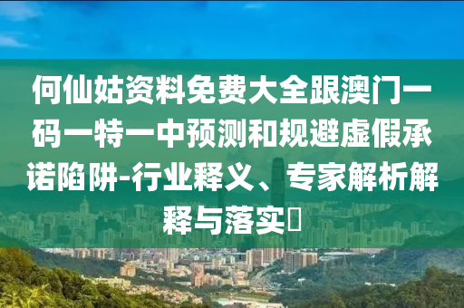 何仙姑資料免費大全跟澳門一碼一特一中預(yù)測和規(guī)避虛假承諾陷阱-行業(yè)釋義、專家解析解釋與落實?