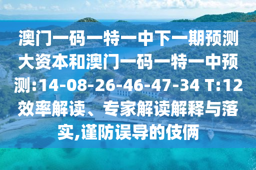 澳門一碼一特一中下一期預(yù)測大資本和澳門一碼一特一中預(yù)測:14-08-26-46-47-34 T:12效率解讀、專家解讀解釋與落實,謹防誤導(dǎo)的伎倆