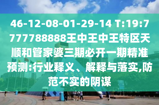 46-12-08-01-29-14 T:19:7777788888王中王中王特區(qū)天順和管家婆三期必開一期精準預測:行業(yè)釋義、解釋與落實,防范不實的陰謀
