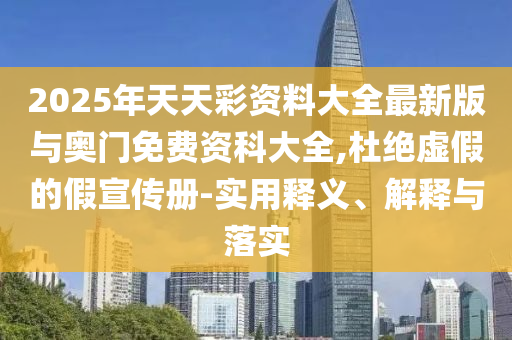 2025年天天彩資料大全最新版與奧門免費(fèi)資科大全,杜絕虛假的假宣傳冊(cè)-實(shí)用釋義、解釋與落實(shí)