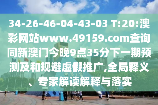 34-26-46-04-43-03 T:20:澳彩網(wǎng)站www.49159.соm查詢同新澳門今晚9點35分下一期預(yù)測及和規(guī)避虛假推廣,全局釋義、專家解讀解釋與落實
