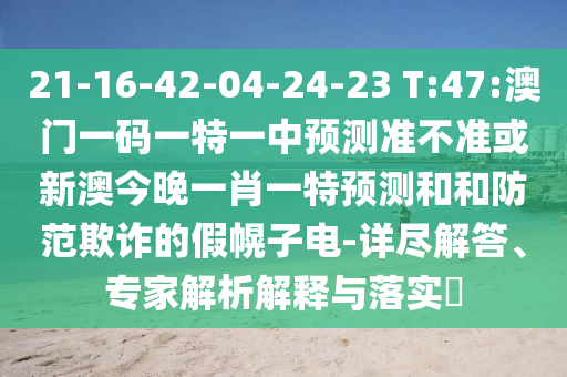 21-16-42-04-24-23 T:47:澳門一碼一特一中預測準不準或新澳今晚一肖一特預測和和防范欺詐的假幌子電-詳盡解答、專家解析解釋與落實?