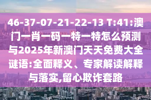 46-37-07-21-22-13 T:41:澳門一肖一碼一特一特怎么預(yù)測與2025年新澳門天天免費(fèi)大全謎語:全面釋義、專家解讀解釋與落實(shí),留心欺詐套路
