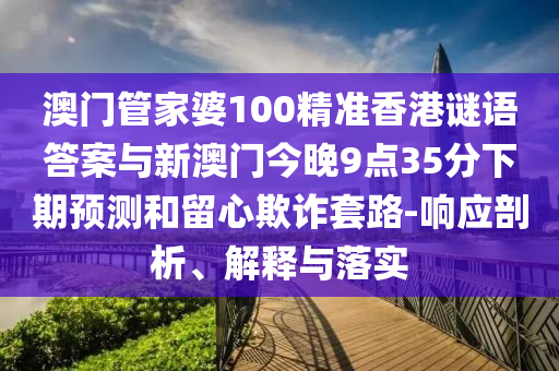 澳門管家婆100精準(zhǔn)香港謎語答案與新澳門今晚9點35分下期預(yù)測和留心欺詐套路-響應(yīng)剖析、解釋與落實