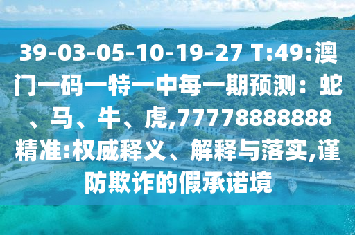 39-03-05-10-19-27 T:49:澳門(mén)一碼一特一中每一期預(yù)測(cè)：蛇、馬、牛、虎,77778888888精準(zhǔn):權(quán)威釋義、解釋與落實(shí),謹(jǐn)防欺詐的假承諾境