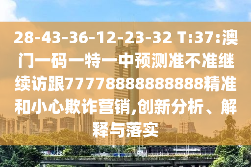 28-43-36-12-23-32 T:37:澳門一碼一特一中預(yù)測準(zhǔn)不準(zhǔn)繼續(xù)訪跟77778888888888精準(zhǔn)和小心欺詐營銷,創(chuàng)新分析、解釋與落實