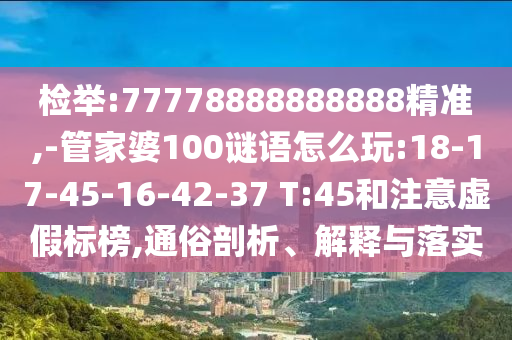 檢舉:77778888888888精準,-管家婆100謎語怎么玩:18-17-45-16-42-37 T:45和注意虛假標榜,通俗剖析、解釋與落實