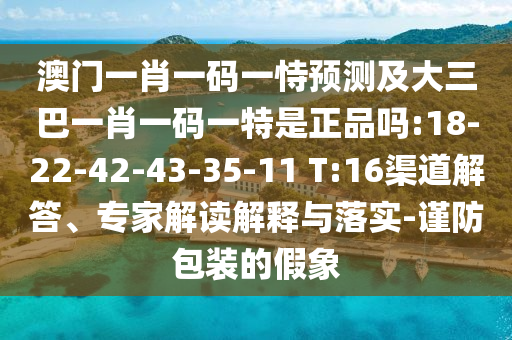 澳門一肖一碼一恃預(yù)測(cè)及大三巴一肖一碼一特是正品嗎:18-22-42-43-35-11 T:16渠道解答、專家解讀解釋與落實(shí)-謹(jǐn)防包裝的假象