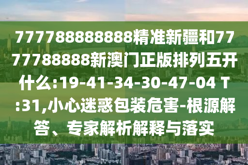 777788888888精準(zhǔn)新疆和7777788888新澳門正版排列五開什么:19-41-34-30-47-04 T:31,小心迷惑包裝危害-根源解答、專家解析解釋與落實