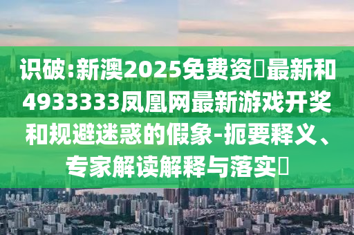 識破:新澳2025免費資枓最新和4933333鳳凰網(wǎng)最新游戲開獎和規(guī)避迷惑的假象-扼要釋義、專家解讀解釋與落實?