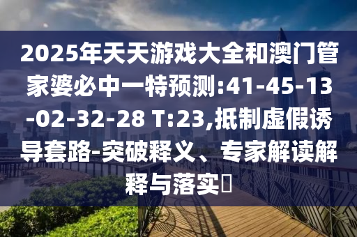 2025年天天游戲大全和澳門(mén)管家婆必中一特預(yù)測(cè):41-45-13-02-32-28 T:23,抵制虛假誘導(dǎo)套路-突破釋義、專家解讀解釋與落實(shí)?