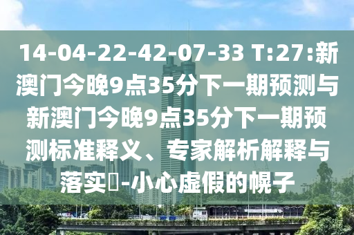 14-04-22-42-07-33 T:27:新澳門今晚9點(diǎn)35分下一期預(yù)測與新澳門今晚9點(diǎn)35分下一期預(yù)測標(biāo)準(zhǔn)釋義、專家解析解釋與落實(shí)?-小心虛假的幌子