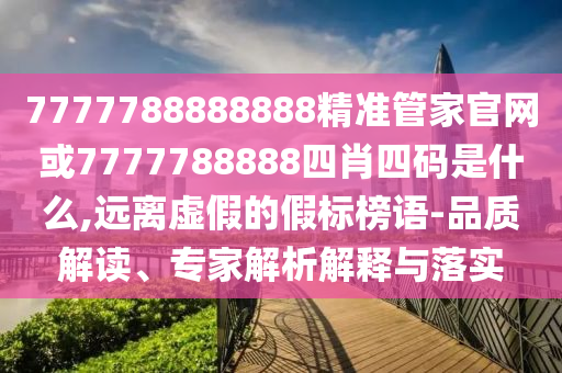 7777788888888精準管家官網(wǎng)或7777788888四肖四碼是什么,遠離虛假的假標榜語-品質(zhì)解讀、專家解析解釋與落實