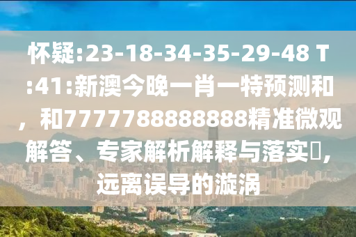 懷疑:23-18-34-35-29-48 T:41:新澳今晚一肖一特預(yù)測和，和7777788888888精準(zhǔn)微觀解答、專家解析解釋與落實(shí)?,遠(yuǎn)離誤導(dǎo)的漩渦