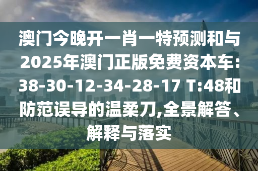 澳門今晚開一肖一特預(yù)測(cè)和與2025年澳門正版免費(fèi)資本車:38-30-12-34-28-17 T:48和防范誤導(dǎo)的溫柔刀,全景解答、解釋與落實(shí)