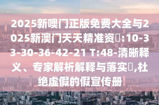 2025新噢門正版免費(fèi)大全與2025新澳門天天精準(zhǔn)資枓:10-33-30-36-42-21 T:48-清晰釋義、專家解析解釋與落實(shí)?,杜絕虛假的假宣傳冊