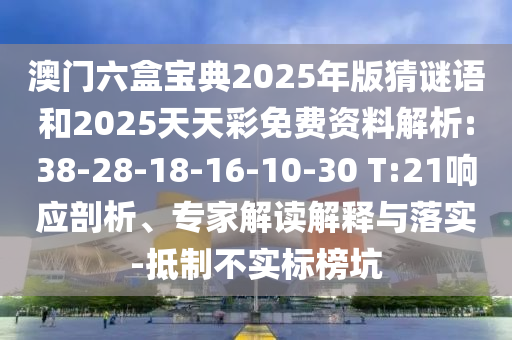澳門六盒寶典2025年版猜謎語(yǔ)和2025天天彩免費(fèi)資料解析:38-28-18-16-10-30 T:21響應(yīng)剖析、專家解讀解釋與落實(shí)-抵制不實(shí)標(biāo)榜坑