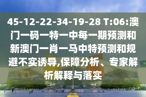 45-12-22-34-19-28 T:06:澳門一碼一特一中每一期預(yù)測和新澳門一肖一馬中特預(yù)測和規(guī)避不實(shí)誘導(dǎo),保障分析、專家解析解釋與落實(shí)