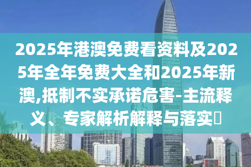 2025年港澳免費(fèi)看資料及2025年全年免費(fèi)大全和2025年新澳,抵制不實(shí)承諾危害-主流釋義、專家解析解釋與落實(shí)?