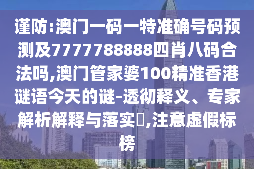 謹防:澳門一碼一特準(zhǔn)確號碼預(yù)測及7777788888四肖八碼合法嗎,澳門管家婆100精準(zhǔn)香港謎語今天的謎-透徹釋義、專家解析解釋與落實?,注意虛假標(biāo)榜