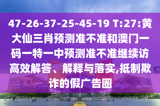 47-26-37-25-45-19 T:27:黃大仙三肖預(yù)測準(zhǔn)不準(zhǔn)和澳門一碼一特一中預(yù)測準(zhǔn)不準(zhǔn)繼續(xù)訪高效解答、解釋與落實,抵制欺詐的假廣告圈