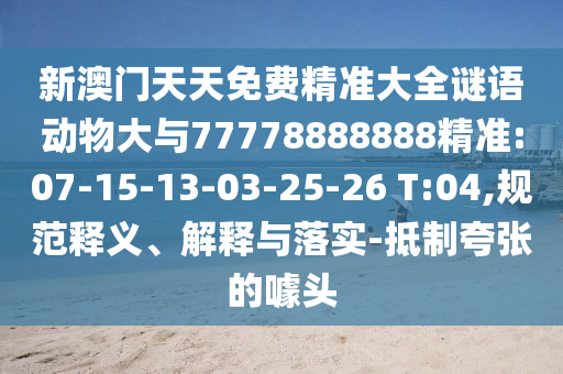 新澳門天天免費(fèi)精準(zhǔn)大全謎語(yǔ)動(dòng)物大與77778888888精準(zhǔn):07-15-13-03-25-26 T:04,規(guī)范釋義、解釋與落實(shí)-抵制夸張的噱頭