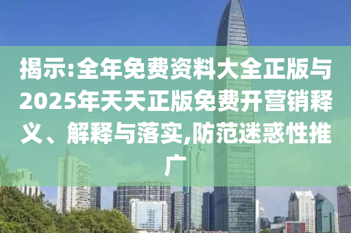 揭示:全年免費(fèi)資料大全正版與2025年天天正版免費(fèi)開(kāi)營(yíng)銷(xiāo)釋義、解釋與落實(shí),防范迷惑性推廣