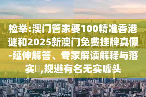 檢舉:澳門管家婆100精準(zhǔn)香港謎和2025新澳門免費(fèi)掛牌真假-延伸解答、專家解讀解釋與落實(shí)?,規(guī)避有名無(wú)實(shí)噱頭