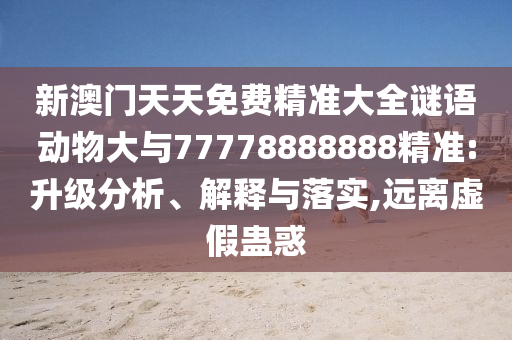新澳門天天免費(fèi)精準(zhǔn)大全謎語(yǔ)動(dòng)物大與77778888888精準(zhǔn):升級(jí)分析、解釋與落實(shí),遠(yuǎn)離虛假蠱惑