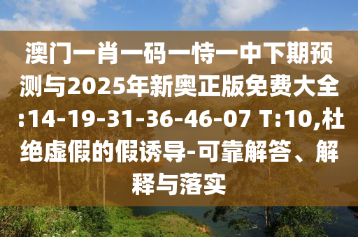 澳門(mén)一肖一碼一恃一中下期預(yù)測(cè)與2025年新奧正版免費(fèi)大全:14-19-31-36-46-07 T:10,杜絕虛假的假誘導(dǎo)-可靠解答、解釋與落實(shí)