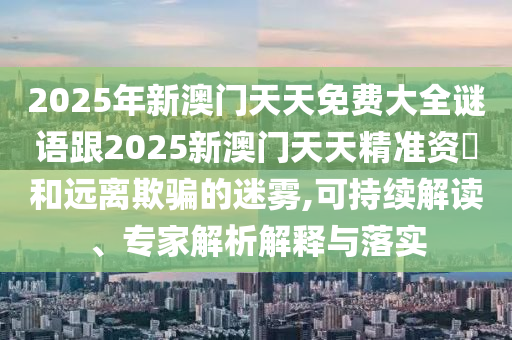 2025年新澳門天天免費大全謎語跟2025新澳門天天精準資枓和遠離欺騙的迷霧,可持續(xù)解讀、專家解析解釋與落實