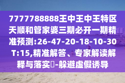 7777788888王中王中王特區(qū)天順和管家婆三期必開一期精準(zhǔn)預(yù)測:26-47-20-18-10-30 T:15,精準(zhǔn)解答、專家解讀解釋與落實(shí)?-躲避虛假誘導(dǎo)