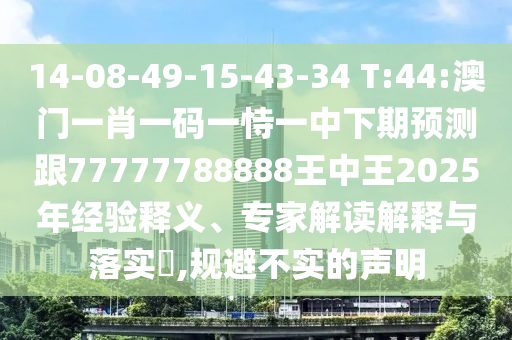 14-08-49-15-43-34 T:44:澳門(mén)一肖一碼一恃一中下期預(yù)測(cè)跟77777788888王中王2025年經(jīng)驗(yàn)釋義、專家解讀解釋與落實(shí)?,規(guī)避不實(shí)的聲明