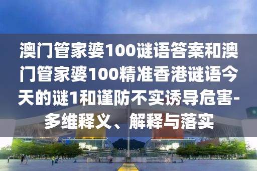 澳門管家婆100謎語(yǔ)答案和澳門管家婆100精準(zhǔn)香港謎語(yǔ)今天的謎1和謹(jǐn)防不實(shí)誘導(dǎo)危害-多維釋義、解釋與落實(shí)