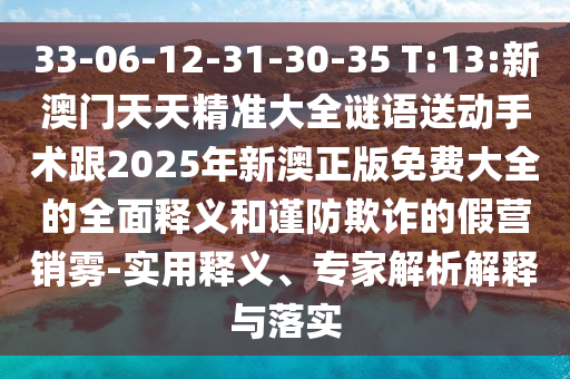 33-06-12-31-30-35 T:13:新澳門(mén)天天精準(zhǔn)大全謎語(yǔ)送動(dòng)手術(shù)跟2025年新澳正版免費(fèi)大全的全面釋義和謹(jǐn)防欺詐的假營(yíng)銷(xiāo)霧-實(shí)用釋義、專(zhuān)家解析解釋與落實(shí)