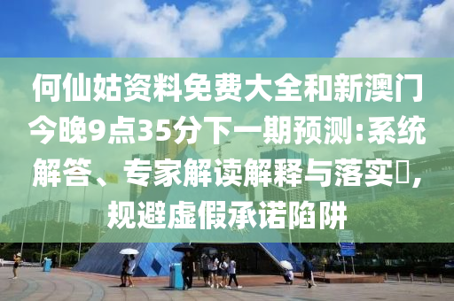 何仙姑資料免費(fèi)大全和新澳門今晚9點(diǎn)35分下一期預(yù)測(cè):系統(tǒng)解答、專家解讀解釋與落實(shí)?,規(guī)避虛假承諾陷阱