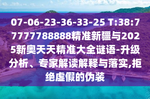 07-06-23-36-33-25 T:38:77777788888精準新疆與2025新奧天天精準大全謎語-升級分析、專家解讀解釋與落實,拒絕虛假的偽裝