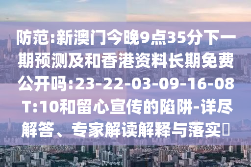 防范:新澳門今晚9點(diǎn)35分下一期預(yù)測及和香港資料長期免費(fèi)公開嗎:23-22-03-09-16-08 T:10和留心宣傳的陷阱-詳盡解答、專家解讀解釋與落實(shí)?