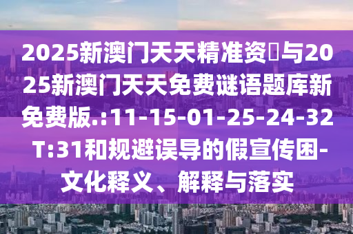 2025新澳門天天精準(zhǔn)資枓與2025新澳門天天免費(fèi)謎語(yǔ)題庫(kù)新免費(fèi)版.:11-15-01-25-24-32 T:31和規(guī)避誤導(dǎo)的假宣傳困-文化釋義、解釋與落實(shí)