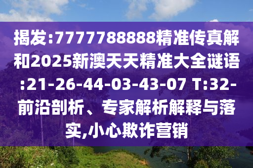 揭發(fā):7777788888精準(zhǔn)傳真解和2025新澳天天精準(zhǔn)大全謎語:21-26-44-03-43-07 T:32-前沿剖析、專家解析解釋與落實(shí),小心欺詐營銷