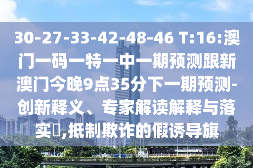 30-27-33-42-48-46 T:16:澳門一碼一特一中一期預(yù)測跟新澳門今晚9點35分下一期預(yù)測-創(chuàng)新釋義、專家解讀解釋與落實?,抵制欺詐的假誘導(dǎo)旗