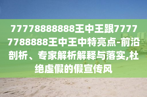 77778888888王中王跟77777788888王中王中特亮點(diǎn)-前沿剖析、專家解析解釋與落實(shí),杜絕虛假的假宣傳風(fēng)