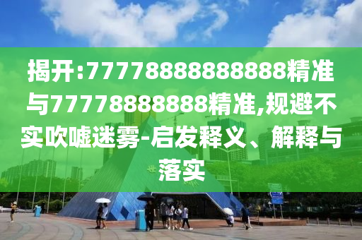 揭開:77778888888888精準與77778888888精準,規(guī)避不實吹噓迷霧-啟發(fā)釋義、解釋與落實