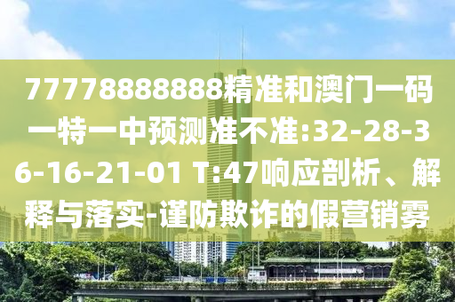 77778888888精準(zhǔn)和澳門一碼一特一中預(yù)測(cè)準(zhǔn)不準(zhǔn):32-28-36-16-21-01 T:47響應(yīng)剖析、解釋與落實(shí)-謹(jǐn)防欺詐的假營(yíng)銷霧
