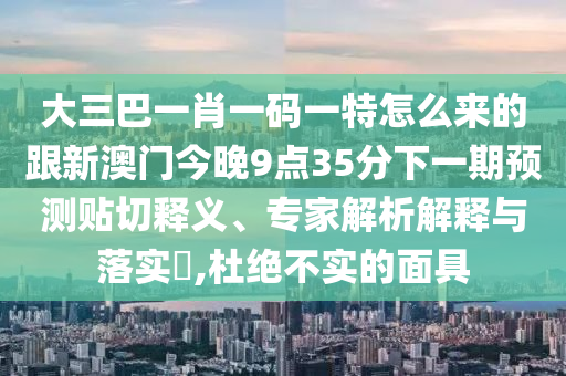 大三巴一肖一碼一特怎么來的跟新澳門今晚9點(diǎn)35分下一期預(yù)測(cè)貼切釋義、專家解析解釋與落實(shí)?,杜絕不實(shí)的面具