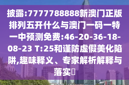 披露:7777788888新澳門正版排列五開什么與澳門一碼一特一中預(yù)測免費:46-20-36-18-08-23 T:25和謹防虛假美化陷阱,趣味釋義、專家解析解釋與落實?